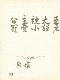 公主被大臣轮番宠爱小说免费阅读