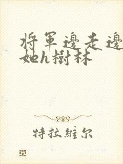 将军边走边挺进她h树林