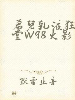 希儿乳液狂飙天堂W98火影