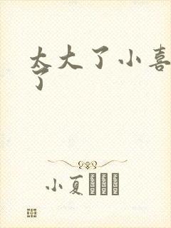 太大了小喜涨死了