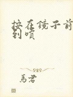 按在镜子前窗c到喷