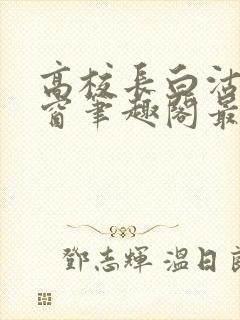 高校长白沽无弹窗笔趣阁最新章节