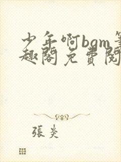 少年啊bgm笔趣阁免费阅读全文下载