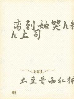 脔到她哭h粗话h上司