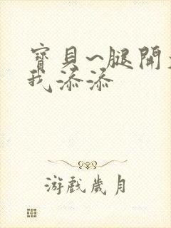 宝贝~腿开大点我添添