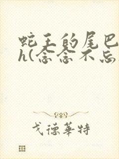 蛇王的尾巴高ah(念念不忘)小说