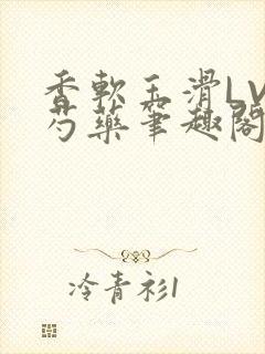 香软玉滑LVL芍药笔趣阁