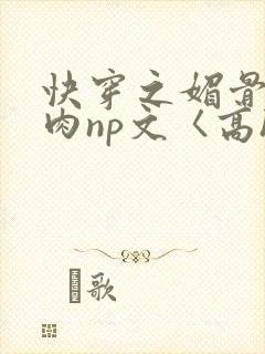 快穿之媚骨h啪肉np文〈高h〉