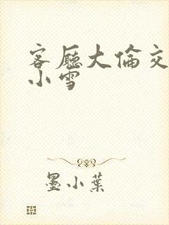 客厅大伦交侩h小雪