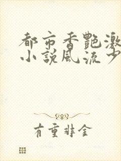 都市香艳激情肉小说风流少年小说