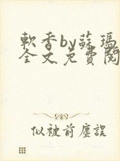 软香by苏玛丽全文免费阅读笔趣