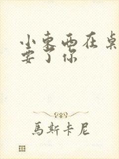 小东西在桌子上要了你