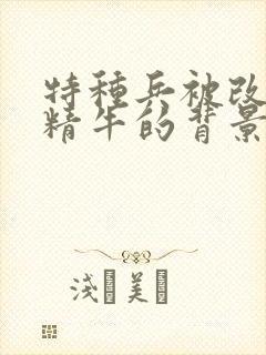 特种兵被改造成精牛的背景故事