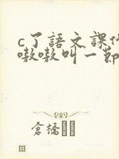 c了语文课代表嗷嗷叫一节课文