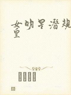 女明星潜规则之皇