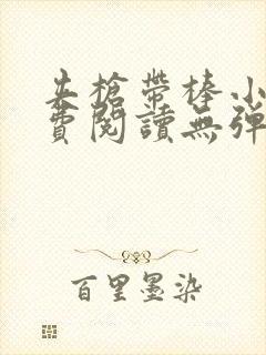 夹枪带棒小说免费阅读无弹窗笔趣