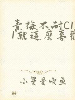 青梅不耐C1V1就这么喜欢学长