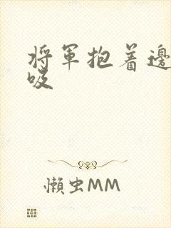 将军抱着边走边吸