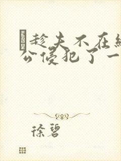 巜趁夫不在给给公侵犯了一天