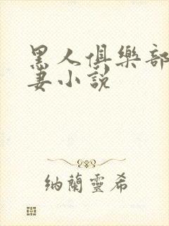 黑人俱乐部仑娇妻小说