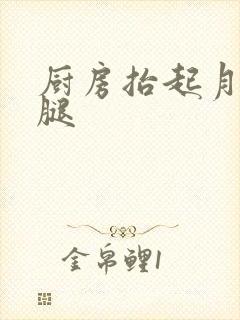 厨房抬起月月的腿
