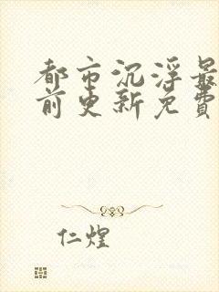 都市沉浮最快超前更新免费