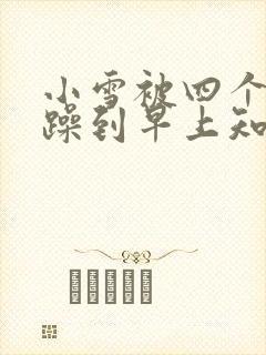 小雪被四个男人躁到早上知乎