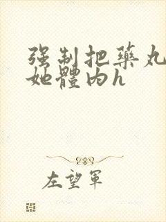 强制把药丸推进她体内h