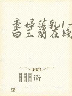 豪妇荡乳1一5白玉兰在线看