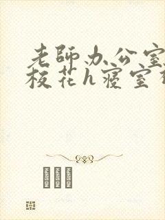 老师办公室狂肉校花h寝室视频