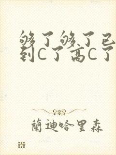 够了够了已经满到C了高C了