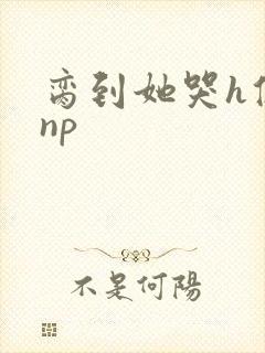 脔到她哭h修仙np