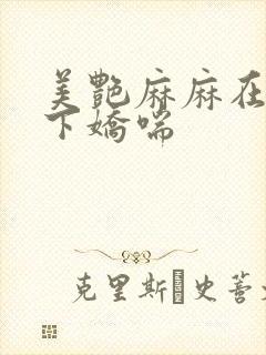 美艳麻麻在我胯下娇喘