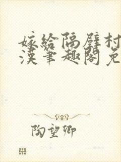 嫁给隔壁村的糙汉笔趣阁免费阅读