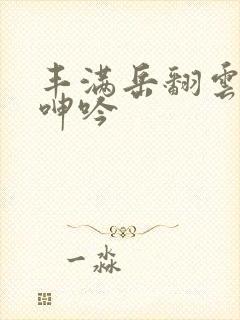 丰满岳翻云覆雨呻吟