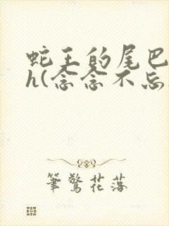 蛇王的尾巴高ah(念念不忘)小说