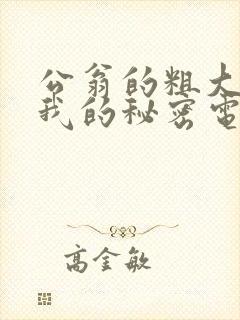 公翁的粗大放进我的秘密电影