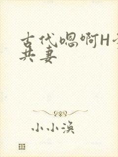 古代嗯啊H爹爹共妻
