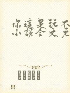 你这是玩不起呀小说全文免费阅读