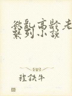 欲乱高龄老女人系列小说