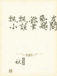 飘飘欲飞灰太狼小说笔趣阁无弹窗