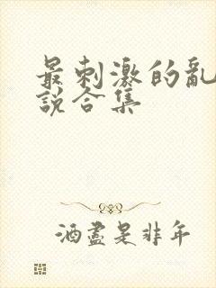 最刺激的乱惀小说合集