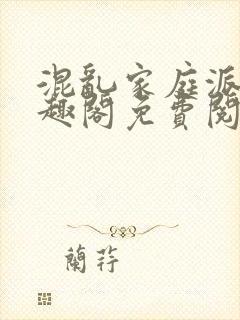 混乱家庭派对笔趣阁免费阅读全文笔趣阁