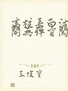 高校长白沽笔趣阁无弹窗阅读