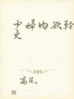 少妇肉欲干柴烈火