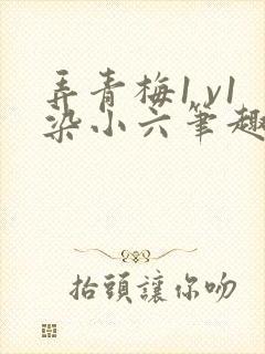 弄青梅1 v1染小六笔趣阁