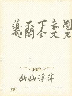 落不下未删减笔趣阁全文免费阅读