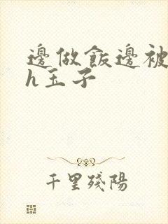 边做饭边被躁高h玉子