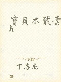 宝贝不戴套套了h