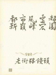 都市风云超前更新巅峰宏图笔趣阁